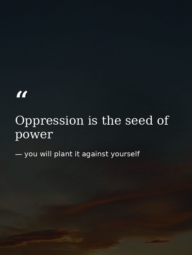 Oppression is the seed of power — you will plant it against yourself