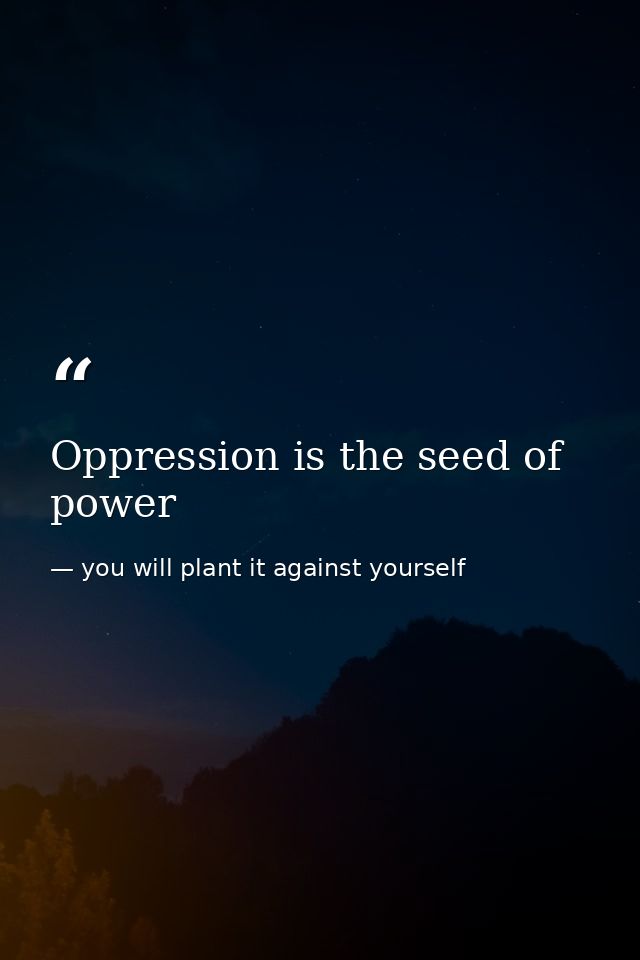 Oppression is the seed of power — you will plant it against yourself