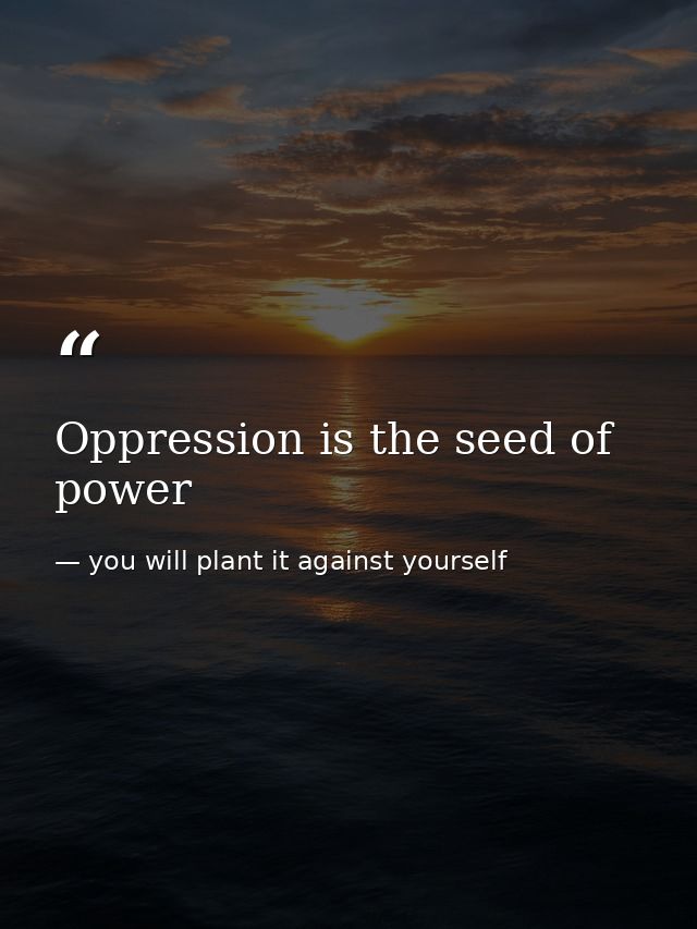 Oppression is the seed of power — you will plant it against yourself