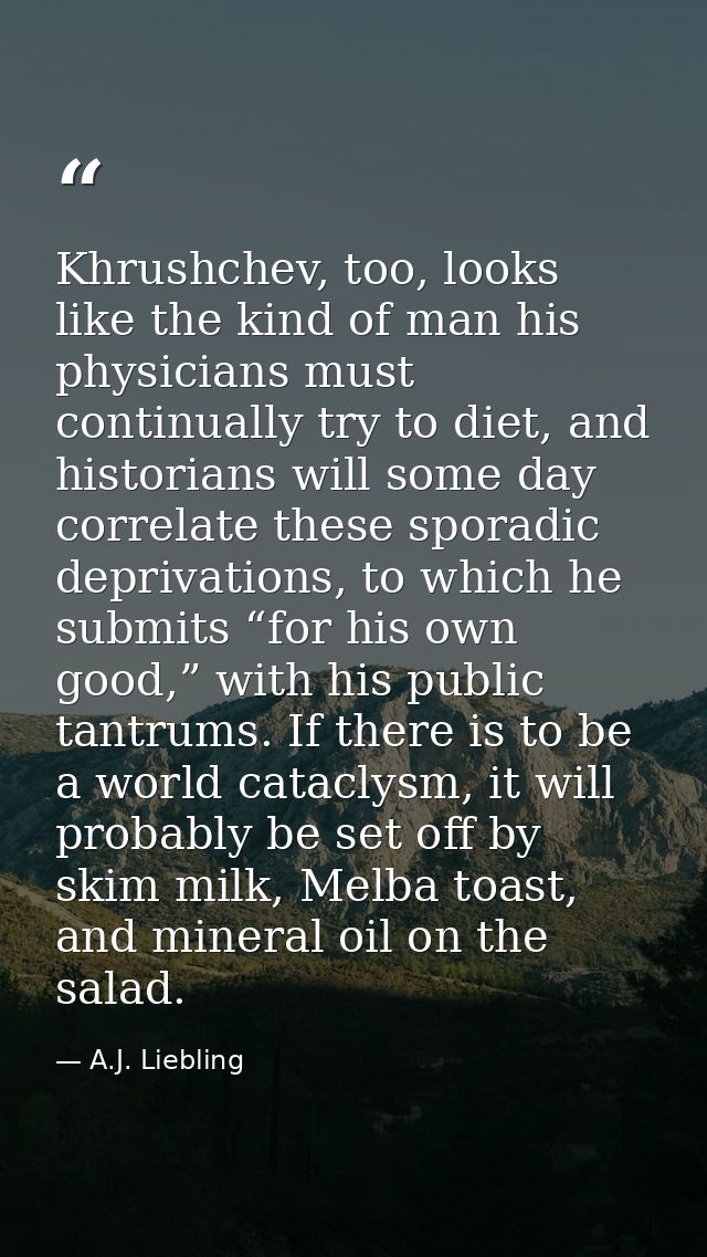 Khrushchev, too, looks like the kind of man his physicians must continually try to diet, and historians will some day co — A.J. Liebling