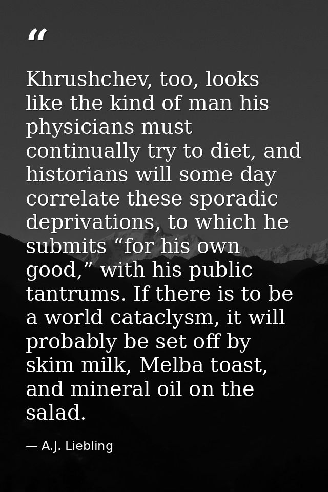 Khrushchev, too, looks like the kind of man his physicians must continually try to diet, and historians will some day co — A.J. Liebling