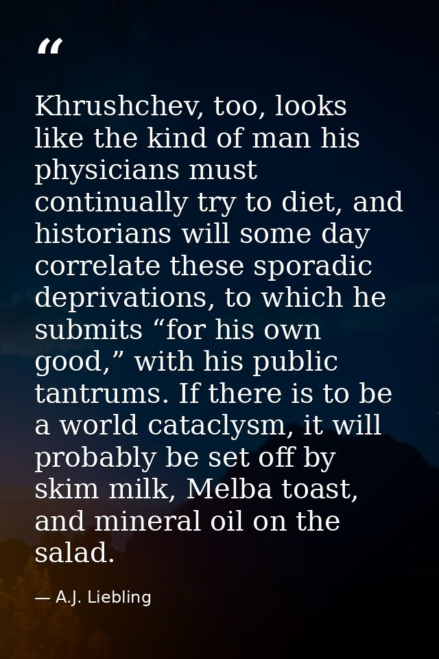 Khrushchev, too, looks like the kind of man his physicians must continually try to diet, and historians will some day co — A.J. Liebling