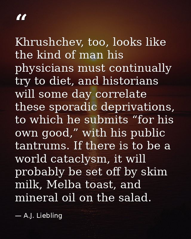 Khrushchev, too, looks like the kind of man his physicians must continually try to diet, and historians will some day co — A.J. Liebling