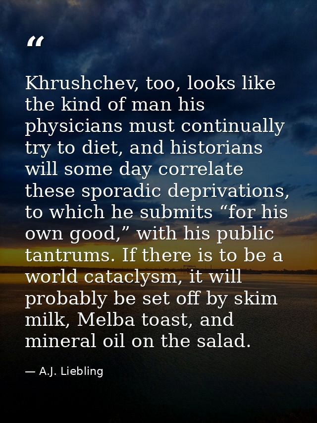 Khrushchev, too, looks like the kind of man his physicians must continually try to diet, and historians will some day co — A.J. Liebling