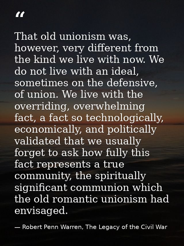 That old unionism was, however, very different from the kind we live with now. We do not live with an ideal, sometimes o — Robert Penn Warren, The Legacy of the Civil War