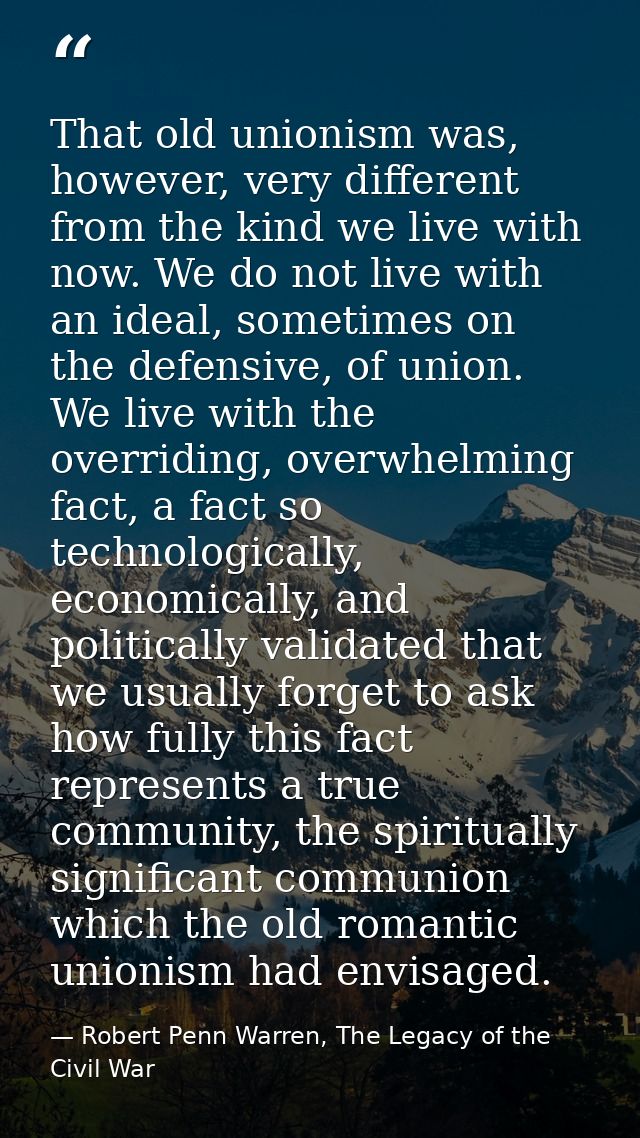 That old unionism was, however, very different from the kind we live with now. We do not live with an ideal, sometimes o — Robert Penn Warren, The Legacy of the Civil War