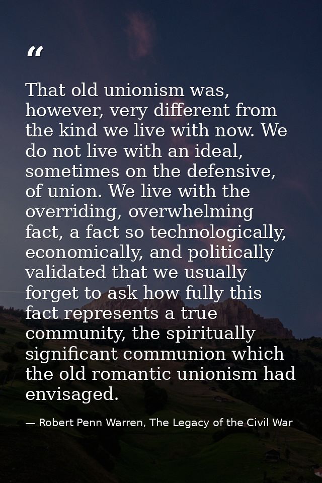 That old unionism was, however, very different from the kind we live with now. We do not live with an ideal, sometimes o — Robert Penn Warren, The Legacy of the Civil War