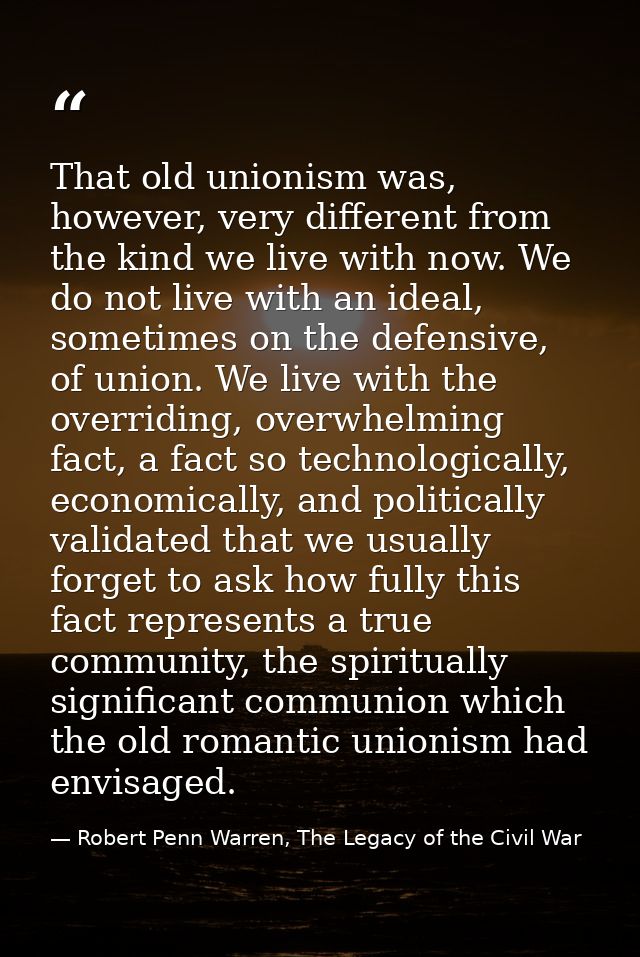 That old unionism was, however, very different from the kind we live with now. We do not live with an ideal, sometimes o — Robert Penn Warren, The Legacy of the Civil War