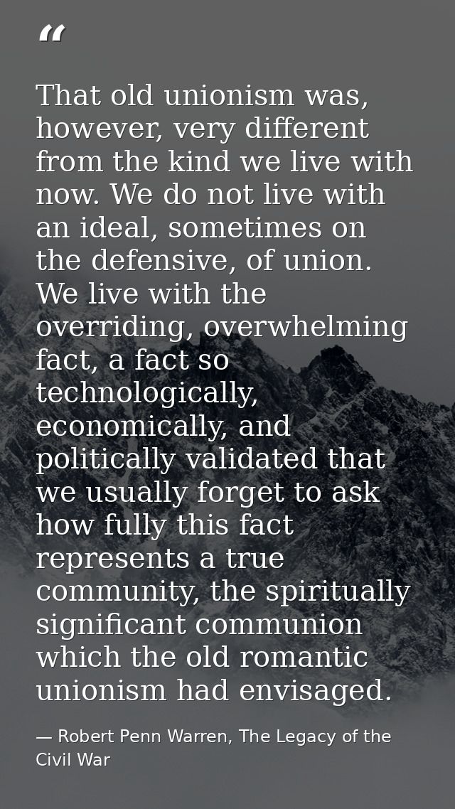 That old unionism was, however, very different from the kind we live with now. We do not live with an ideal, sometimes o — Robert Penn Warren, The Legacy of the Civil War
