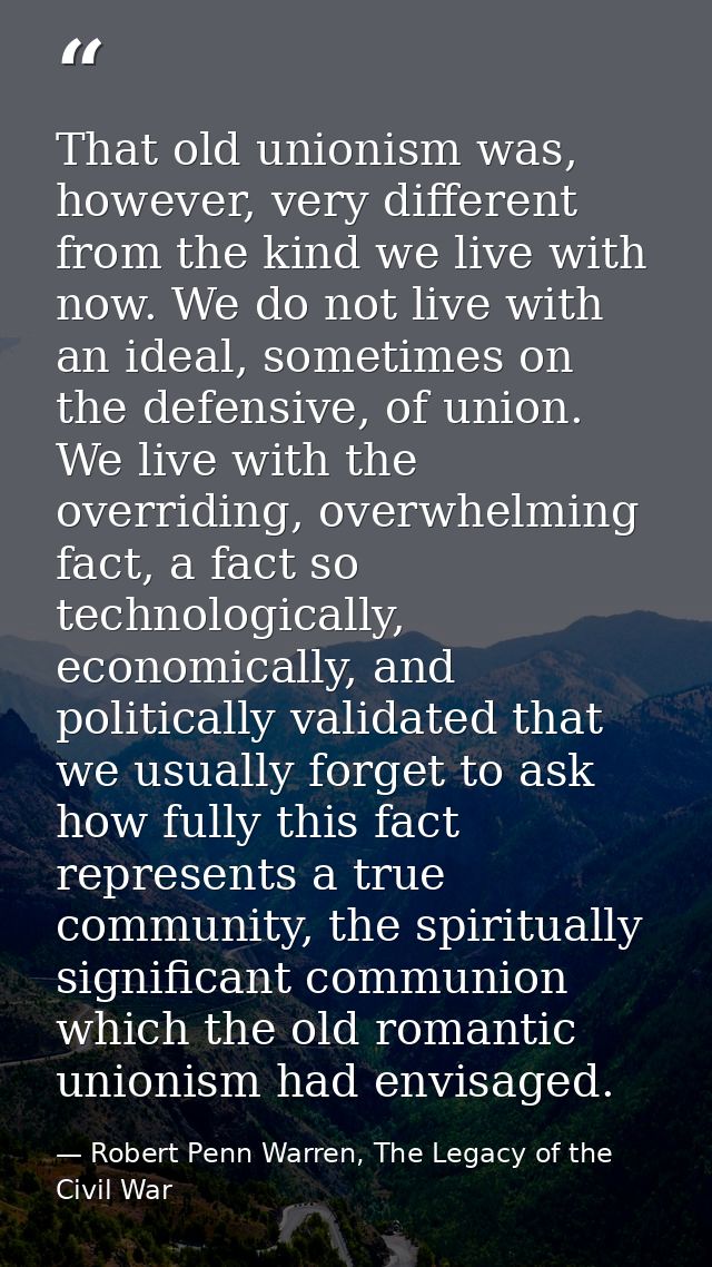 That old unionism was, however, very different from the kind we live with now. We do not live with an ideal, sometimes o — Robert Penn Warren, The Legacy of the Civil War
