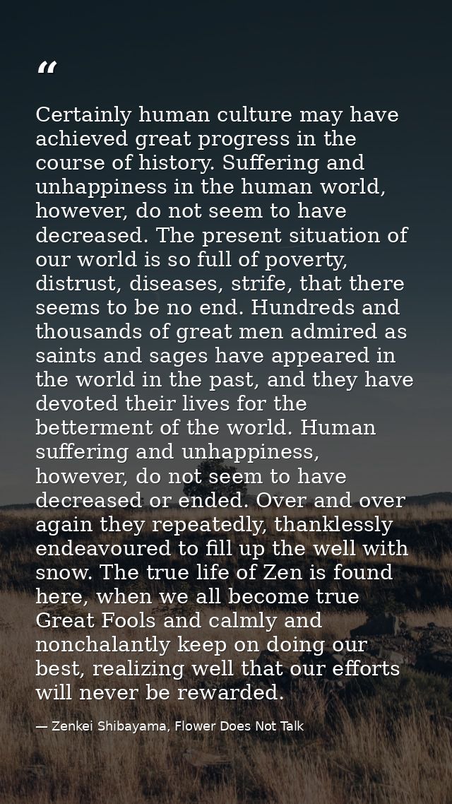 Certainly human culture may have achieved great progress in the course of history. Suffering and unhappiness in the huma — Zenkei Shibayama, Flower Does Not Talk