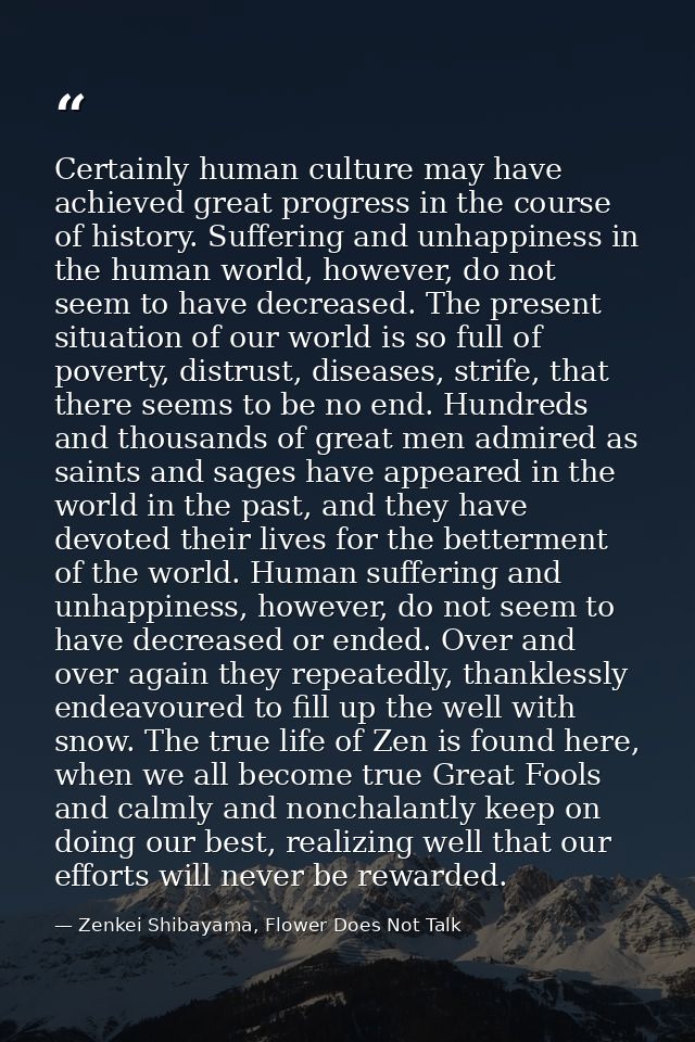 Certainly human culture may have achieved great progress in the course of history. Suffering and unhappiness in the huma — Zenkei Shibayama, Flower Does Not Talk