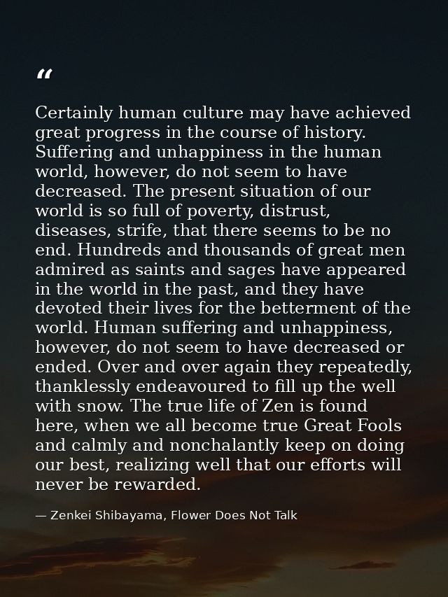 Certainly human culture may have achieved great progress in the course of history. Suffering and unhappiness in the huma — Zenkei Shibayama, Flower Does Not Talk