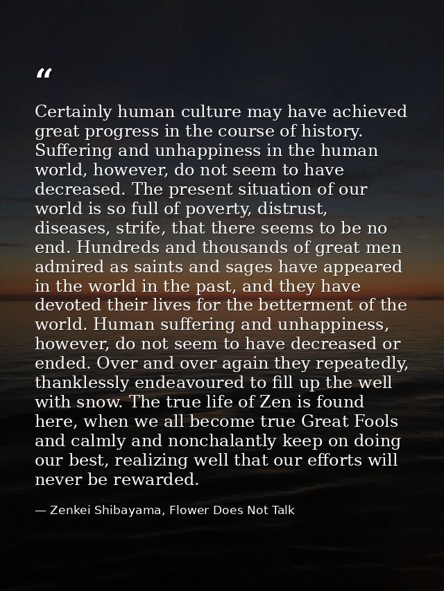 Certainly human culture may have achieved great progress in the course of history. Suffering and unhappiness in the huma — Zenkei Shibayama, Flower Does Not Talk