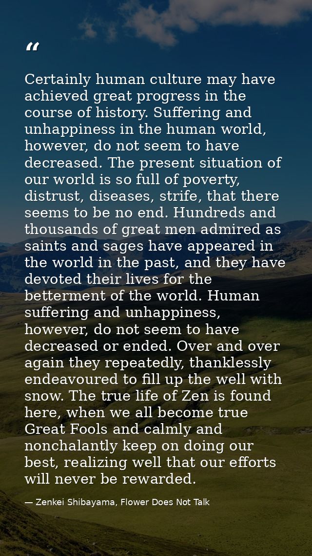 Certainly human culture may have achieved great progress in the course of history. Suffering and unhappiness in the huma — Zenkei Shibayama, Flower Does Not Talk