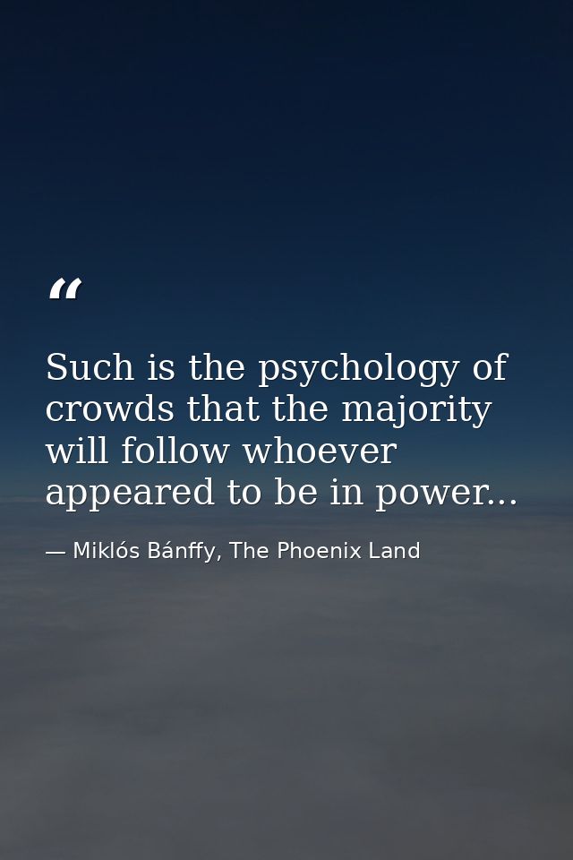 Such is the psychology of crowds that the majority will follow whoever appeared to be in power... — Miklós Bánffy, The Phoenix Land