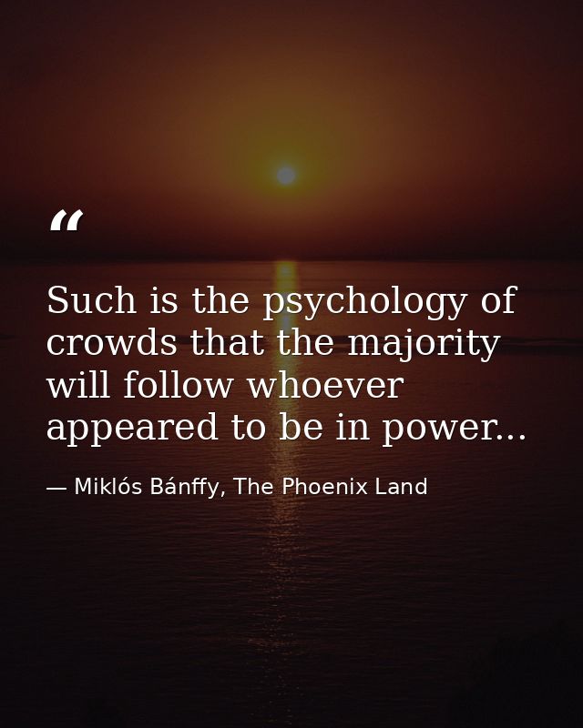 Such is the psychology of crowds that the majority will follow whoever appeared to be in power... — Miklós Bánffy, The Phoenix Land
