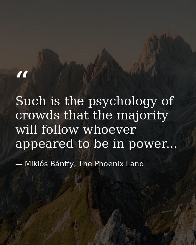 Such is the psychology of crowds that the majority will follow whoever appeared to be in power... — Miklós Bánffy, The Phoenix Land