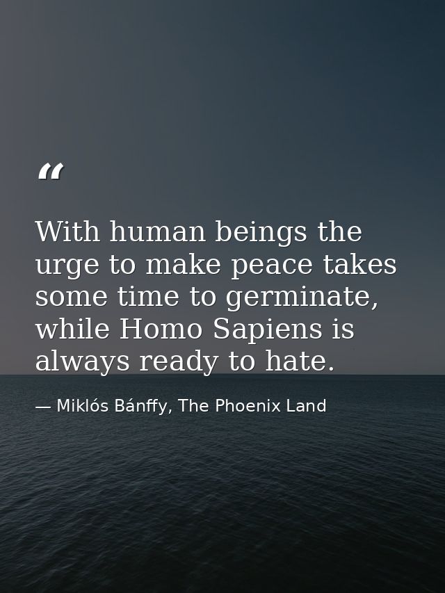 With human beings the urge to make peace takes some time to germinate, while Homo Sapiens is always ready to hate. — Miklós Bánffy, The Phoenix Land
