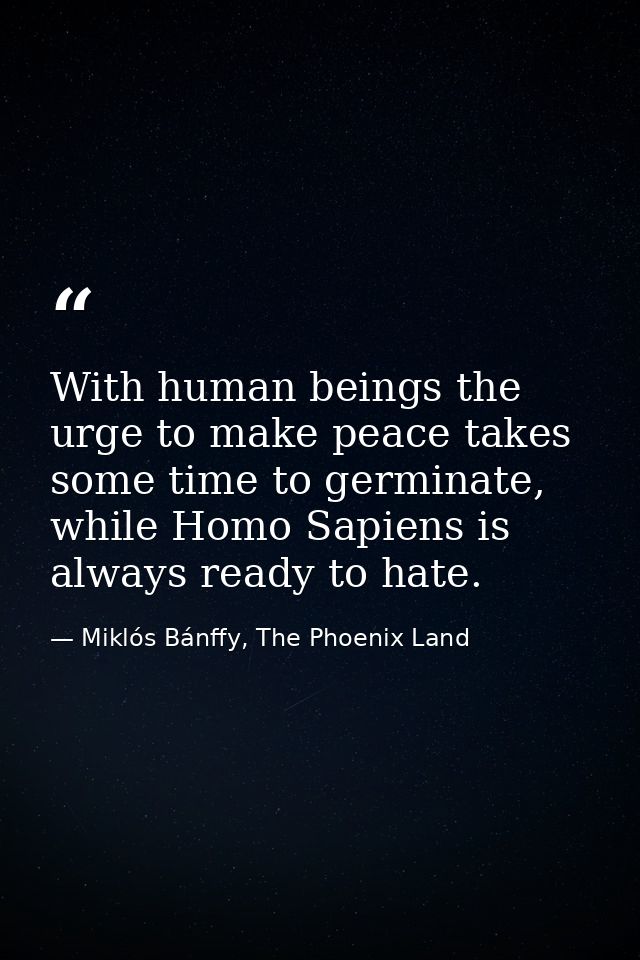 With human beings the urge to make peace takes some time to germinate, while Homo Sapiens is always ready to hate. — Miklós Bánffy, The Phoenix Land