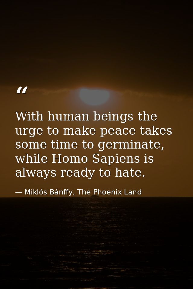 With human beings the urge to make peace takes some time to germinate, while Homo Sapiens is always ready to hate. — Miklós Bánffy, The Phoenix Land