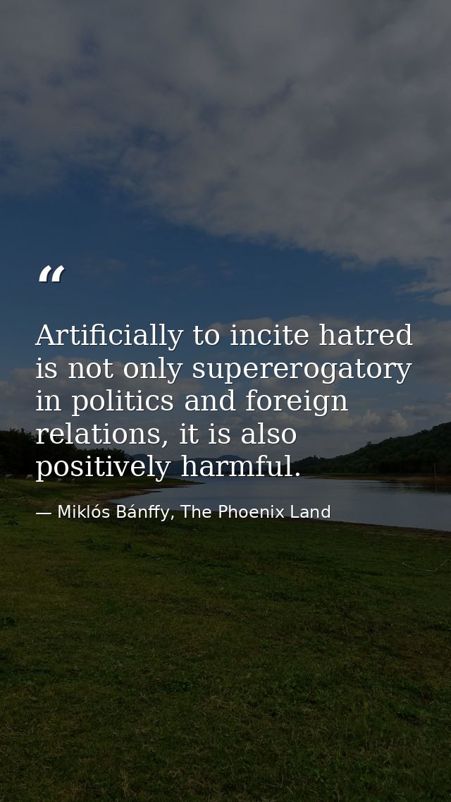 Artificially to incite hatred is not only supererogatory in politics and foreign relations, it is also positively harmfu — Miklós Bánffy, The Phoenix Land