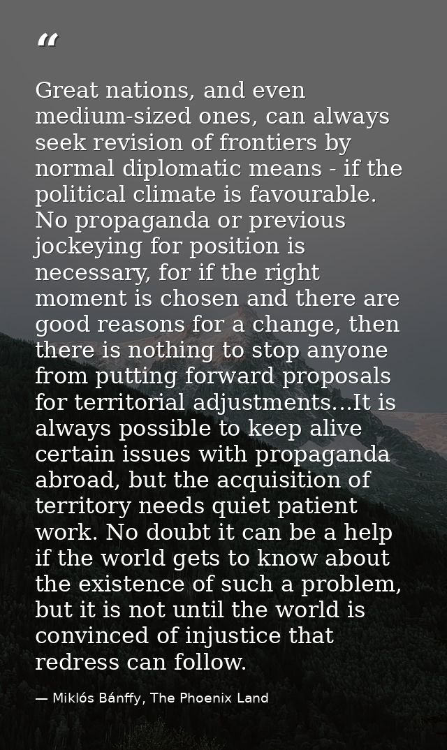 Great nations, and even medium-sized ones, can always seek revision of frontiers by normal diplomatic means - if the pol — Miklós Bánffy, The Phoenix Land