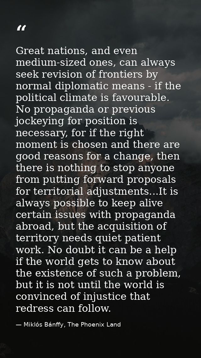 Great nations, and even medium-sized ones, can always seek revision of frontiers by normal diplomatic means - if the pol — Miklós Bánffy, The Phoenix Land