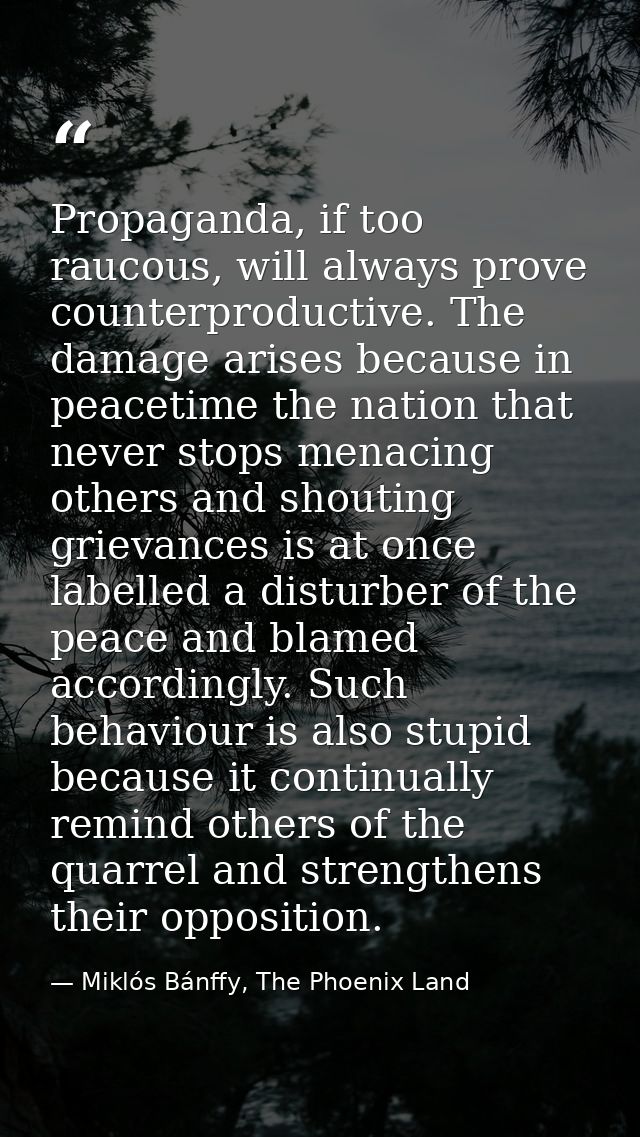 Propaganda, if too raucous, will always prove counterproductive. The damage arises because in peacetime the nation that  — Miklós Bánffy, The Phoenix Land