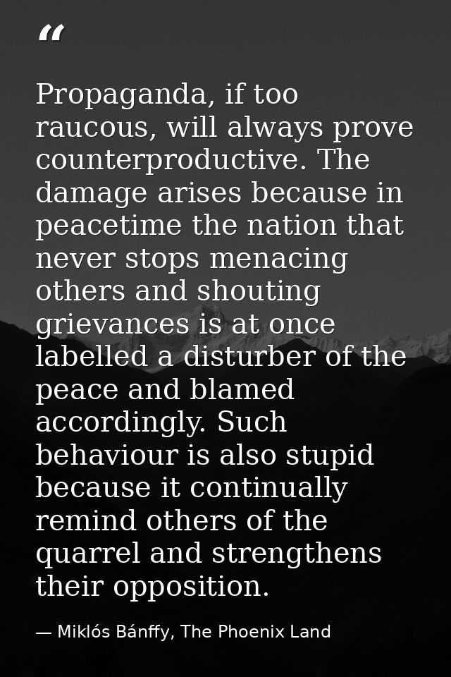 Propaganda, if too raucous, will always prove counterproductive. The damage arises because in peacetime the nation that  — Miklós Bánffy, The Phoenix Land