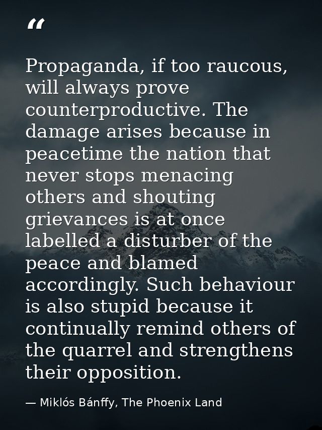 Propaganda, if too raucous, will always prove counterproductive. The damage arises because in peacetime the nation that  — Miklós Bánffy, The Phoenix Land