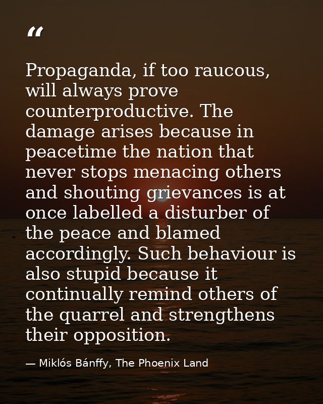Propaganda, if too raucous, will always prove counterproductive. The damage arises because in peacetime the nation that  — Miklós Bánffy, The Phoenix Land