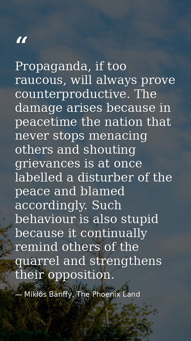 Propaganda, if too raucous, will always prove counterproductive. The damage arises because in peacetime the nation that  — Miklós Bánffy, The Phoenix Land
