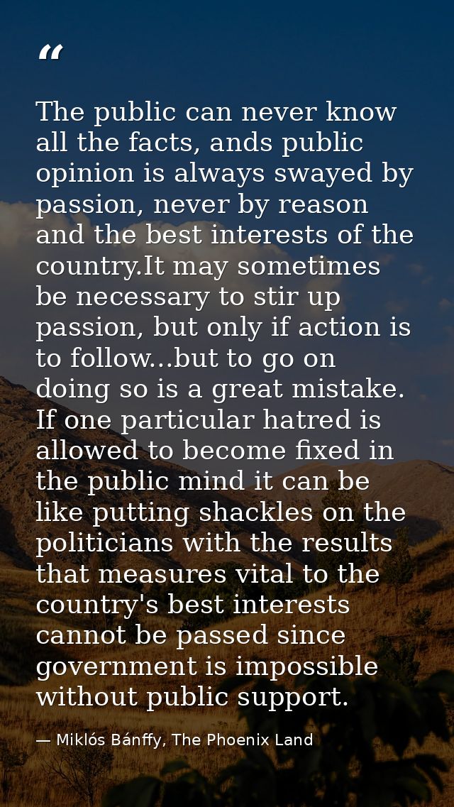 The public can never know all the facts, ands public opinion is always swayed by passion, never by reason and the best i — Miklós Bánffy, The Phoenix Land