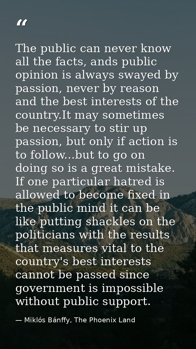 The public can never know all the facts, ands public opinion is always swayed by passion, never by reason and the best i — Miklós Bánffy, The Phoenix Land