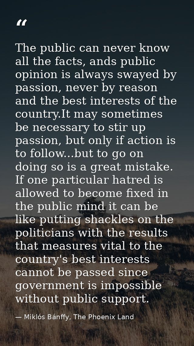 The public can never know all the facts, ands public opinion is always swayed by passion, never by reason and the best i — Miklós Bánffy, The Phoenix Land