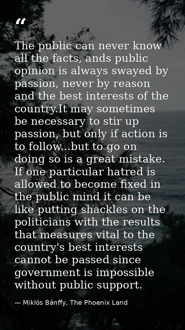 The public can never know all the facts, ands public opinion is always swayed by passion, never by reason and the best i — Miklós Bánffy, The Phoenix Land