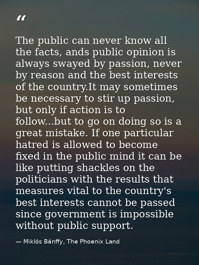 The public can never know all the facts, ands public opinion is always swayed by passion, never by reason and the best i — Miklós Bánffy, The Phoenix Land
