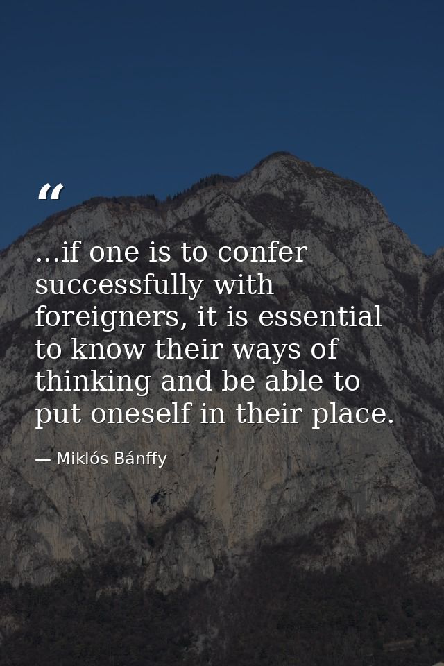 ...if one is to confer successfully with foreigners, it is essential to know their ways of thinking and be able to put o — Miklós Bánffy