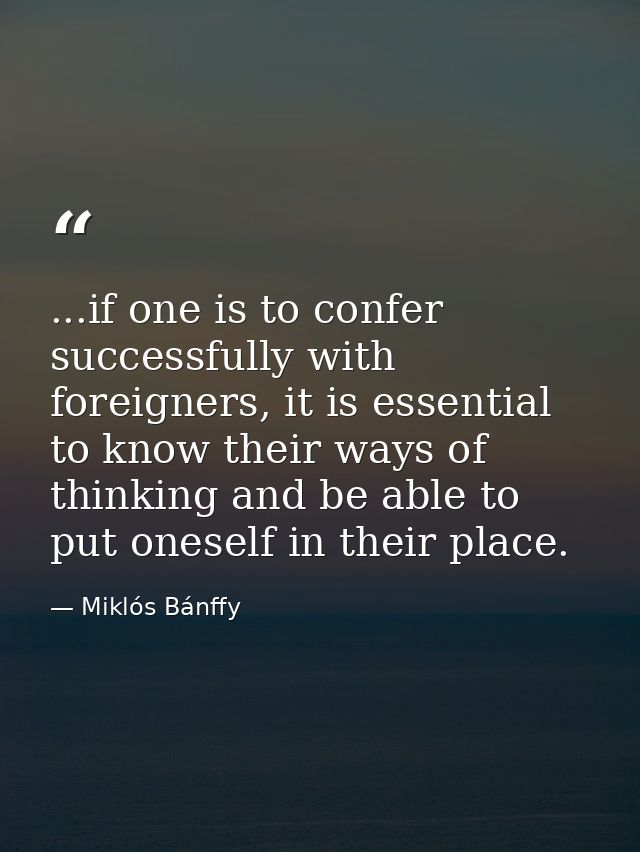 ...if one is to confer successfully with foreigners, it is essential to know their ways of thinking and be able to put o — Miklós Bánffy