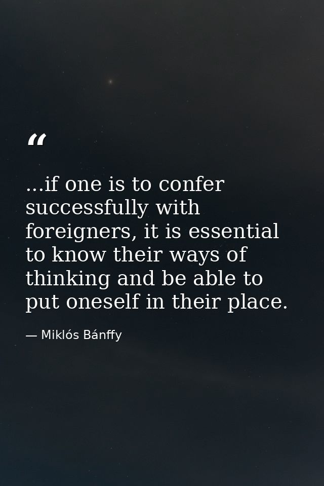 ...if one is to confer successfully with foreigners, it is essential to know their ways of thinking and be able to put o — Miklós Bánffy