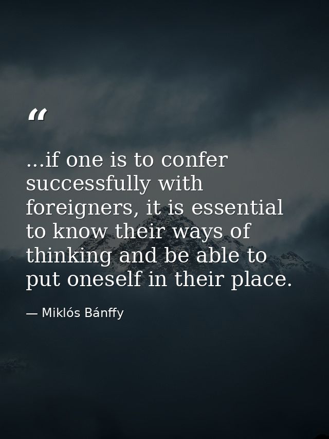 ...if one is to confer successfully with foreigners, it is essential to know their ways of thinking and be able to put o — Miklós Bánffy