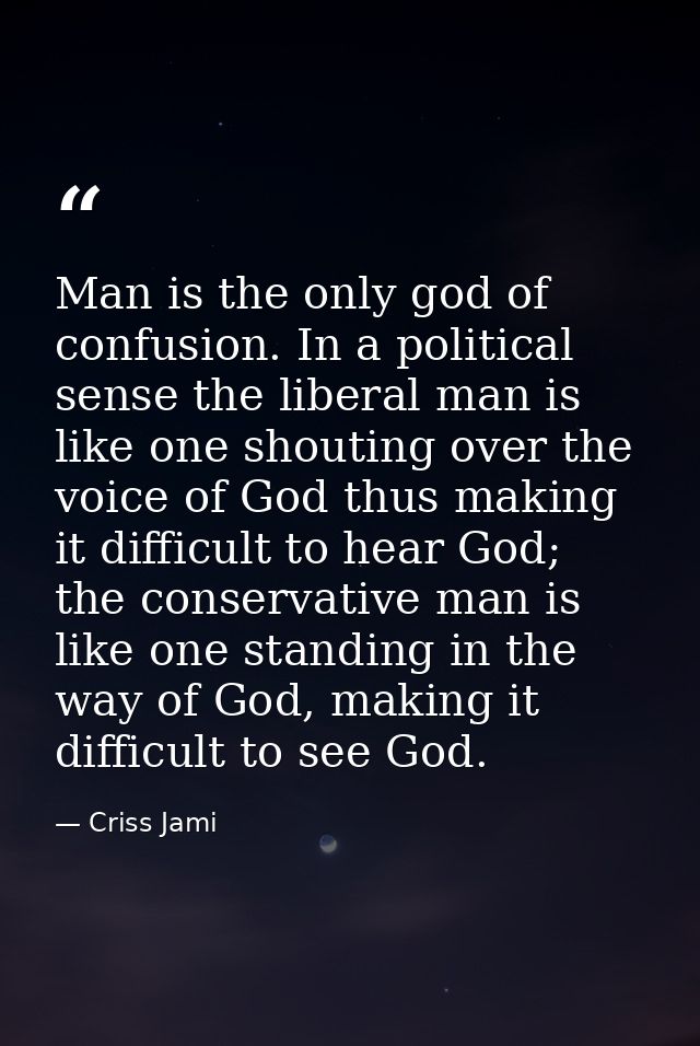 Man is the only god of confusion. In a political sense the liberal man is like one shouting over the voice of God thus m — Criss Jami
