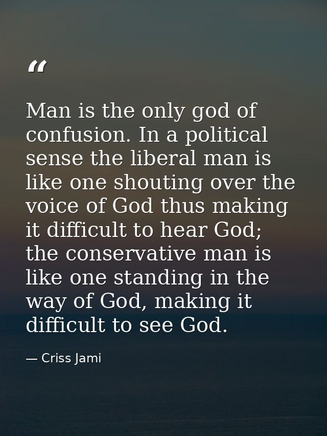 Man is the only god of confusion. In a political sense the liberal man is like one shouting over the voice of God thus m — Criss Jami