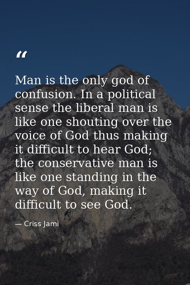 Man is the only god of confusion. In a political sense the liberal man is like one shouting over the voice of God thus m — Criss Jami
