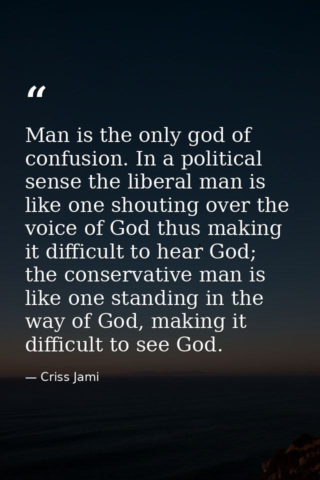 Man is the only god of confusion. In a political sense the liberal man is like one shouting over the voice of God thus m — Criss Jami