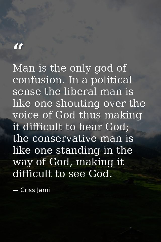 Man is the only god of confusion. In a political sense the liberal man is like one shouting over the voice of God thus m — Criss Jami
