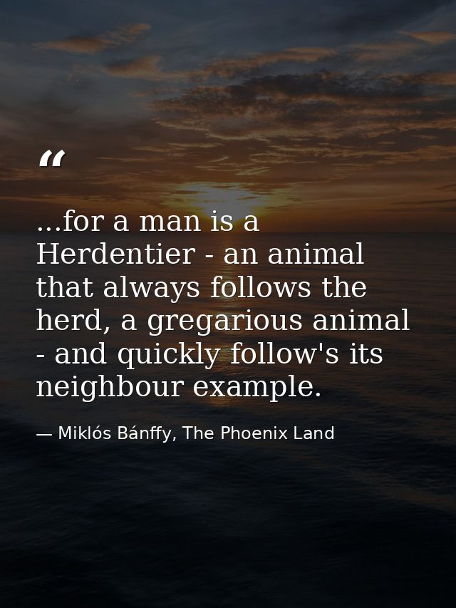 ...for a man is a Herdentier - an animal that always follows the herd, a gregarious animal - and quickly follow's its ne — Miklós Bánffy, The Phoenix Land