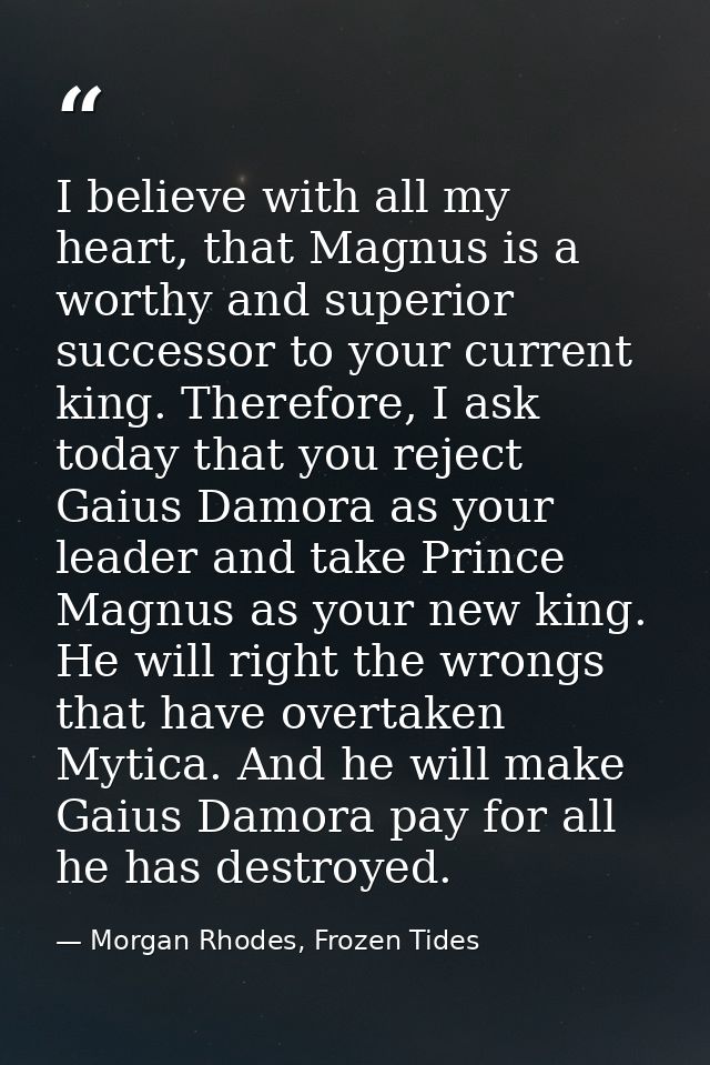 I believe with all my heart, that Magnus is a worthy and superior successor to your current king. Therefore, I ask today — Morgan Rhodes, Frozen Tides