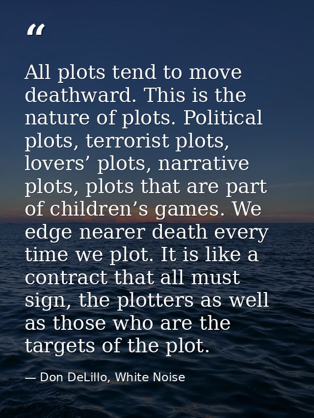 All plots tend to move deathward. This is the nature of plots. Political plots, terrorist plots, lovers’ plots, narrativ — Don DeLillo, White Noise